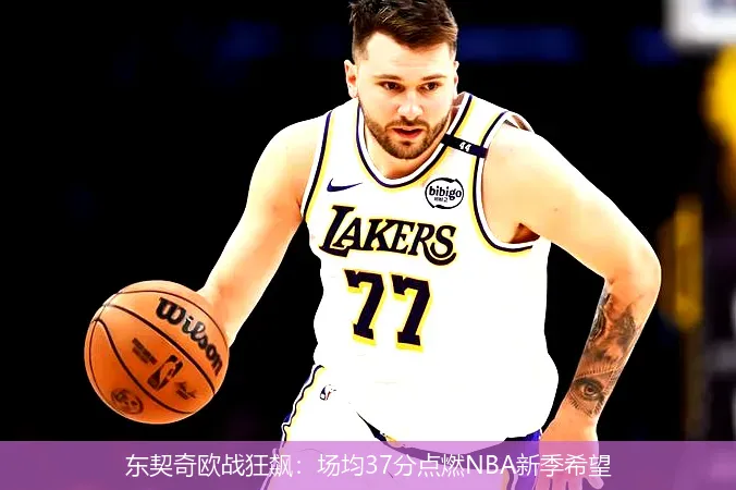 8月18日,东契奇欧战狂飙：场均37分点燃NBA新季希望